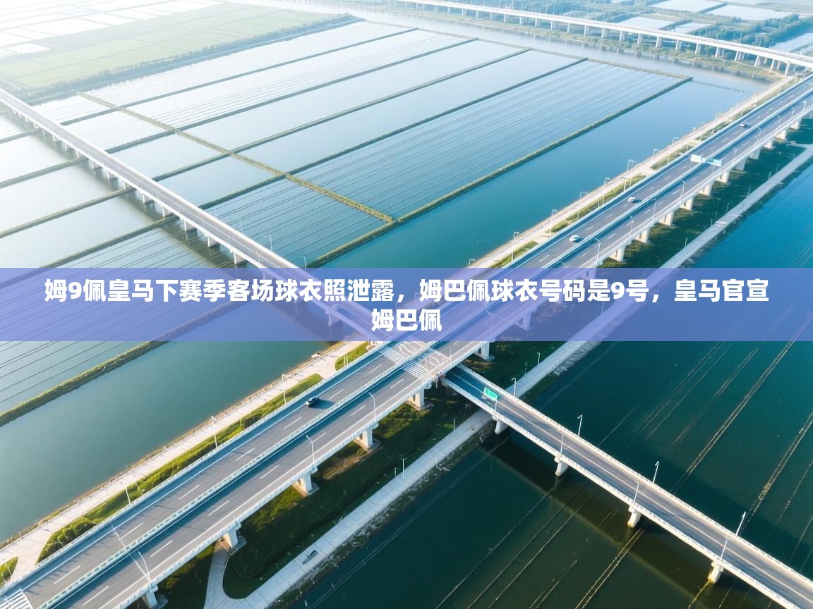 开云体育安装失败怎么办-姆9佩皇马下赛季客场球衣照泄露,姆巴佩球衣号码是9号,皇马官宣姆巴佩 第1张