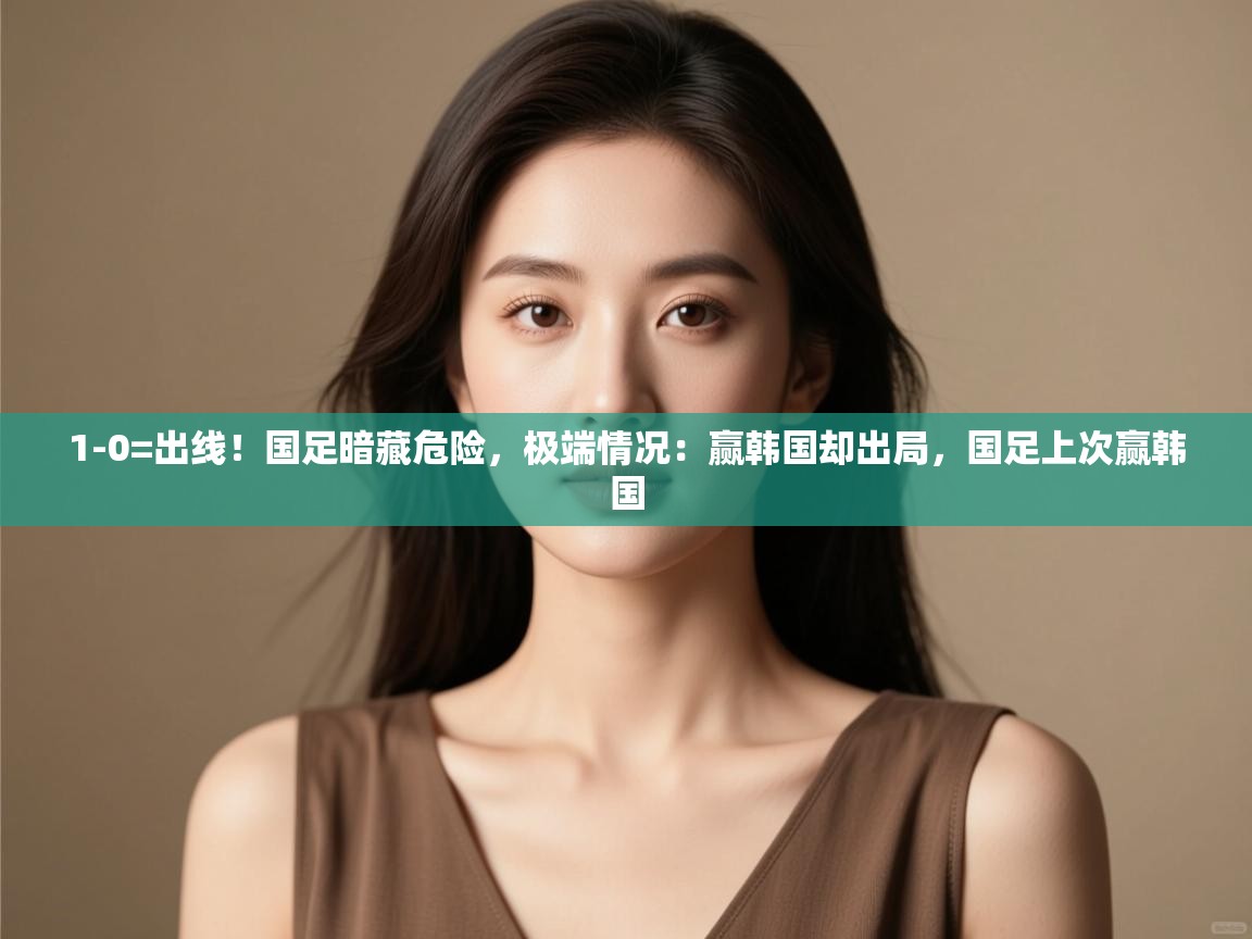 开云体育热门赛事直达-1-0=出线!国足暗藏危险,极端情况:赢韩国却出局,国足上次赢韩国 第1张