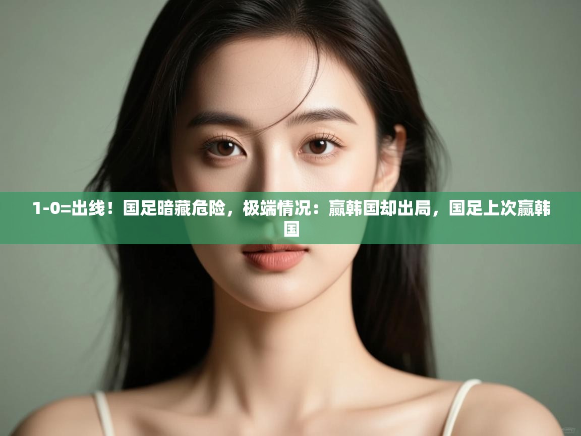 开云体育热门赛事直达-1-0=出线!国足暗藏危险,极端情况:赢韩国却出局,国足上次赢韩国 第3张