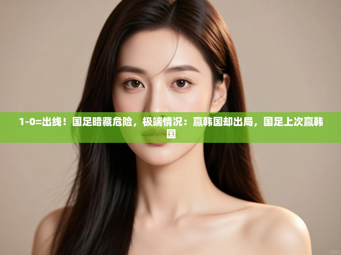 开云体育热门赛事直达-1-0=出线!国足暗藏危险,极端情况:赢韩国却出局,国足上次赢韩国 第2张