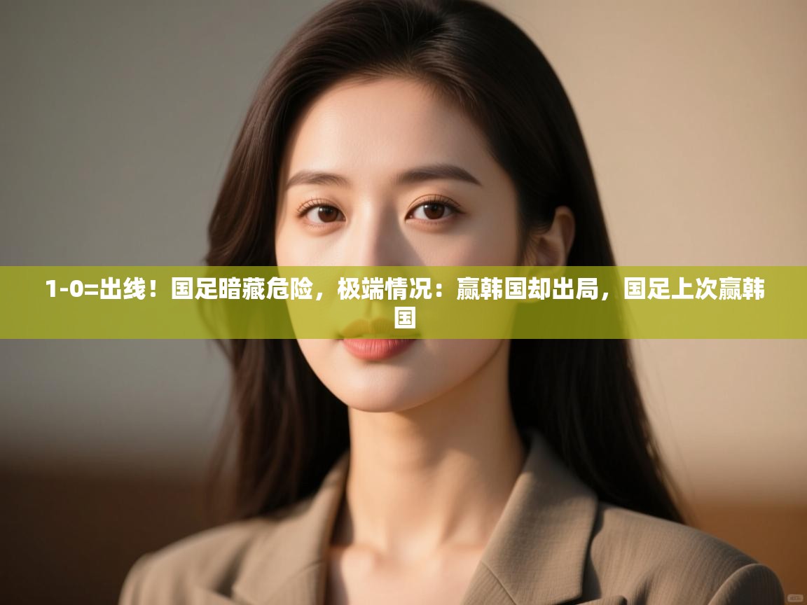 开云体育热门赛事直达-1-0=出线!国足暗藏危险,极端情况:赢韩国却出局,国足上次赢韩国 第4张