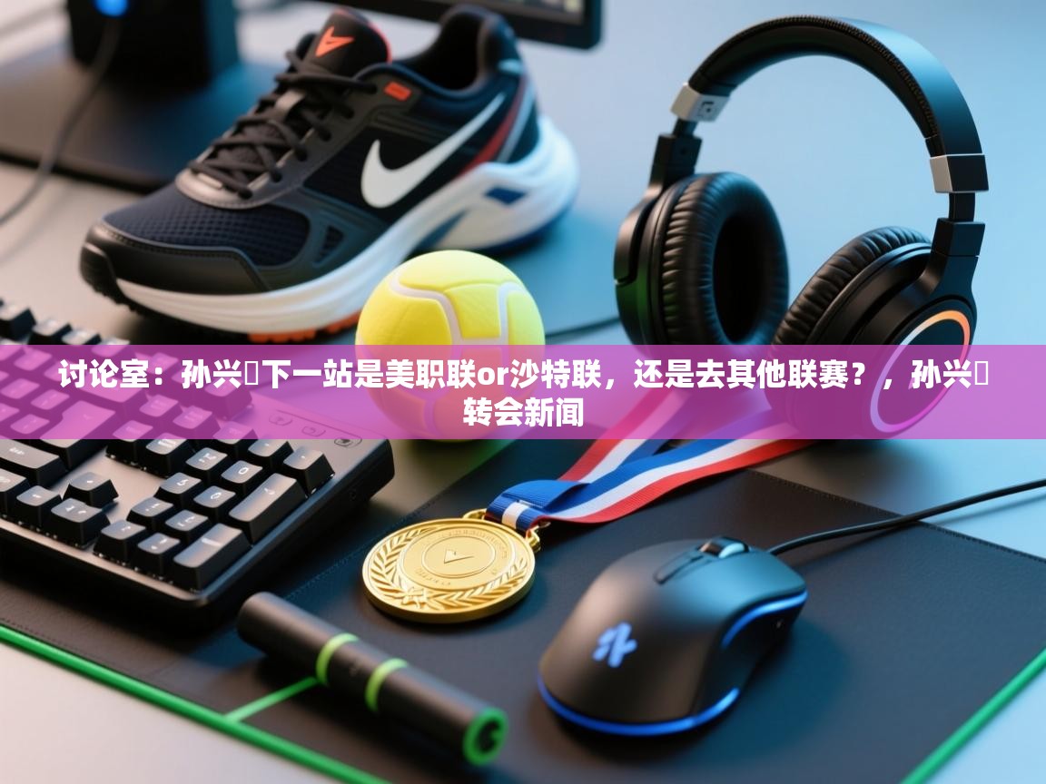 开云·体育app中国官方网站-讨论室:孙兴慜下一站是美职联or沙特联,还是去其他联赛?,孙兴慜转会新闻 第1张