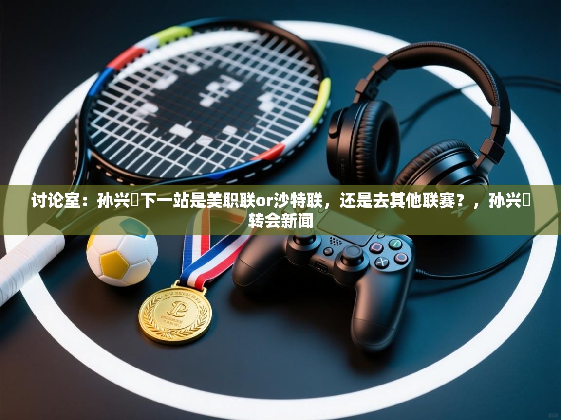 开云·体育app中国官方网站-讨论室:孙兴慜下一站是美职联or沙特联,还是去其他联赛?,孙兴慜转会新闻 第2张