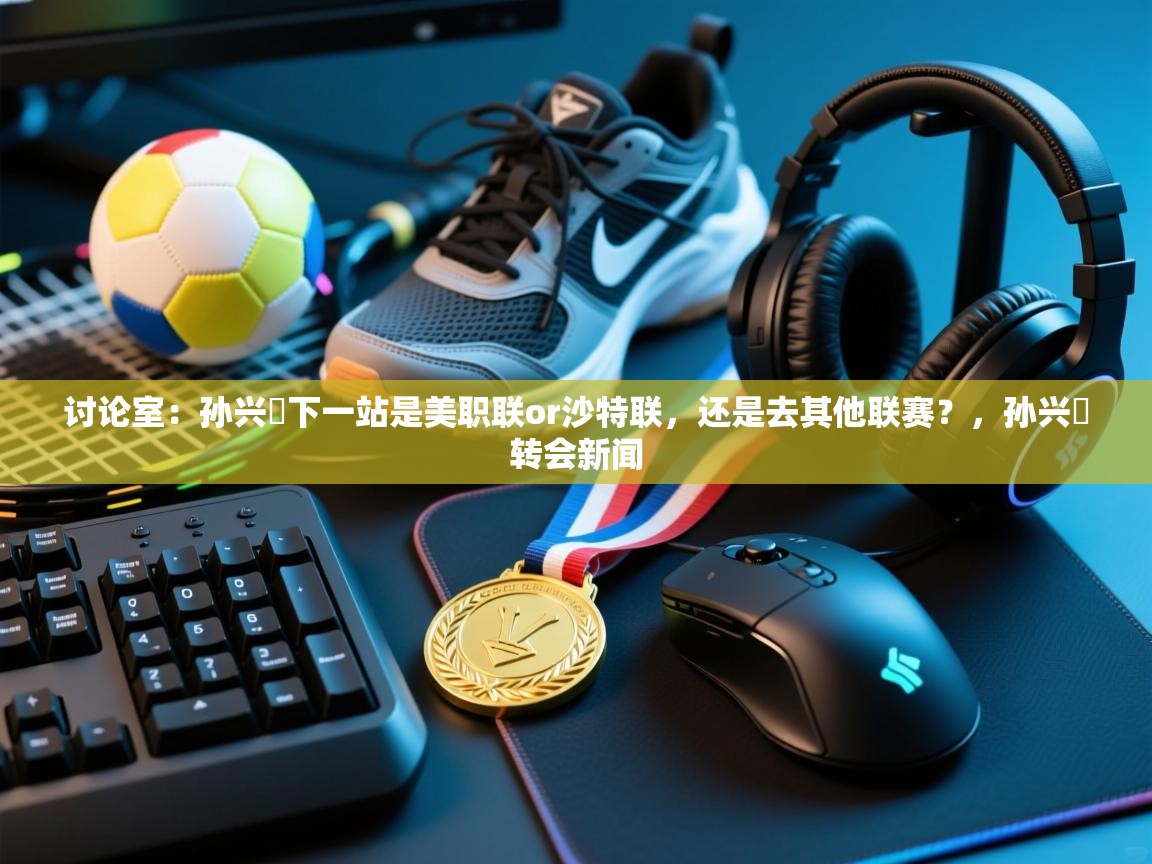 开云·体育app中国官方网站-讨论室:孙兴慜下一站是美职联or沙特联,还是去其他联赛?,孙兴慜转会新闻 第4张