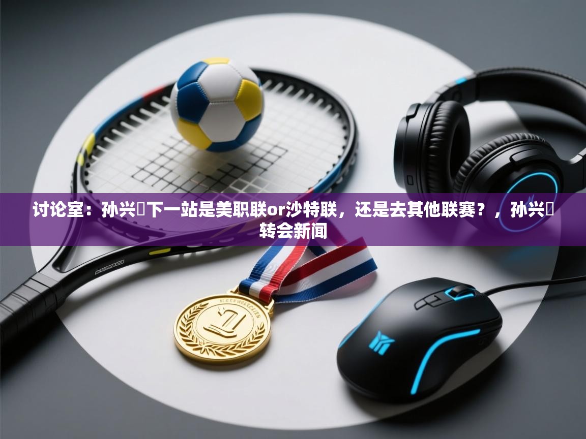 开云·体育app中国官方网站-讨论室:孙兴慜下一站是美职联or沙特联,还是去其他联赛?,孙兴慜转会新闻 第3张