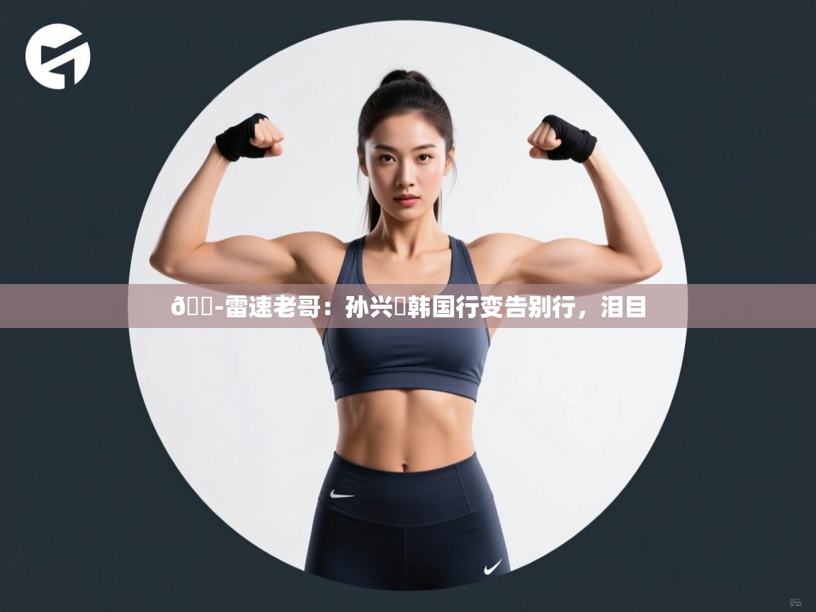 云开体育app网页版登录入口-😭雷速老哥:孙兴慜韩国行变告别行,泪目 第2张