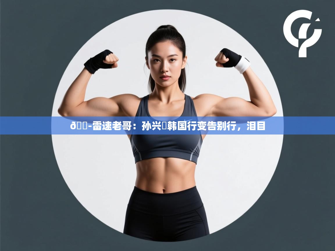 云开体育app网页版登录入口-😭雷速老哥:孙兴慜韩国行变告别行,泪目 第1张