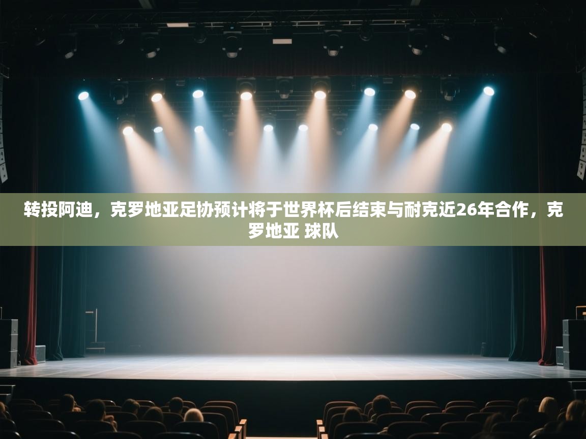 开云体育消息订阅关闭-转投阿迪，克罗地亚足协预计将于世界杯后结束与耐克近26年合作，克罗地亚 球队  第1张