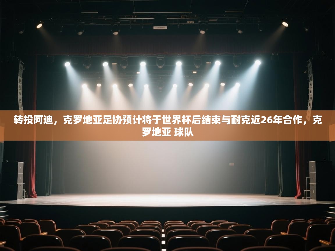 开云体育消息订阅关闭-转投阿迪，克罗地亚足协预计将于世界杯后结束与耐克近26年合作，克罗地亚 球队  第2张