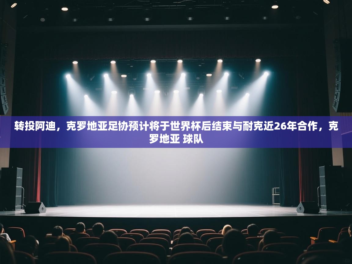 开云体育消息订阅关闭-转投阿迪，克罗地亚足协预计将于世界杯后结束与耐克近26年合作，克罗地亚 球队  第3张