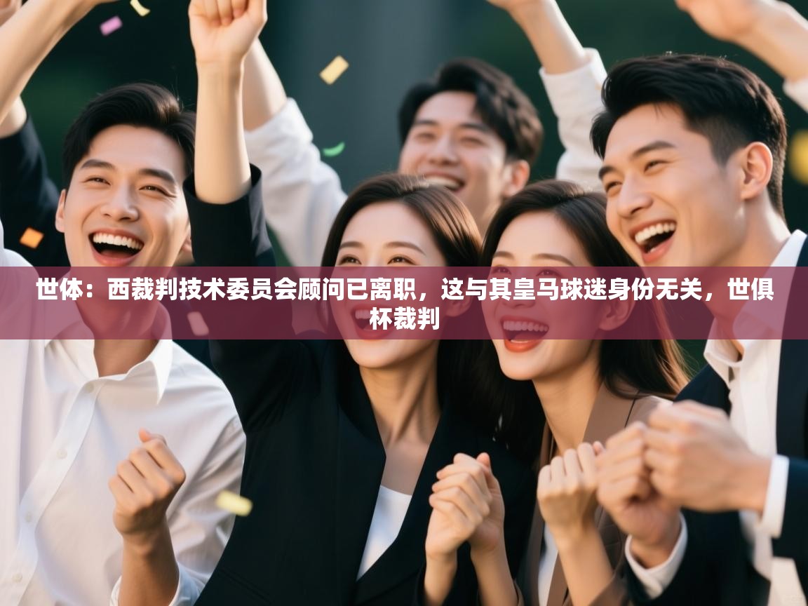 开云·体育app中国官方网站-世体：西裁判技术委员会顾问已离职，这与其皇马球迷身份无关，世俱杯裁判  第1张
