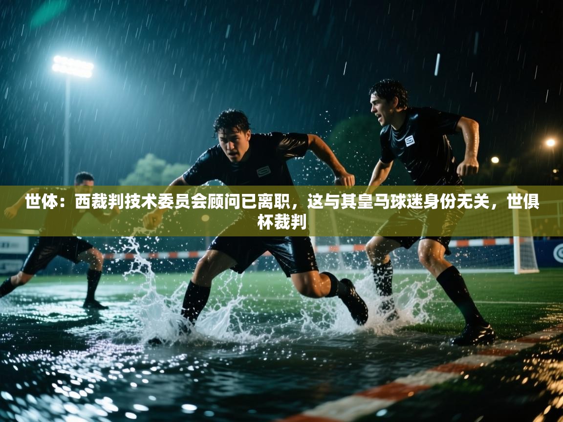 开云·体育app中国官方网站-世体：西裁判技术委员会顾问已离职，这与其皇马球迷身份无关，世俱杯裁判  第3张