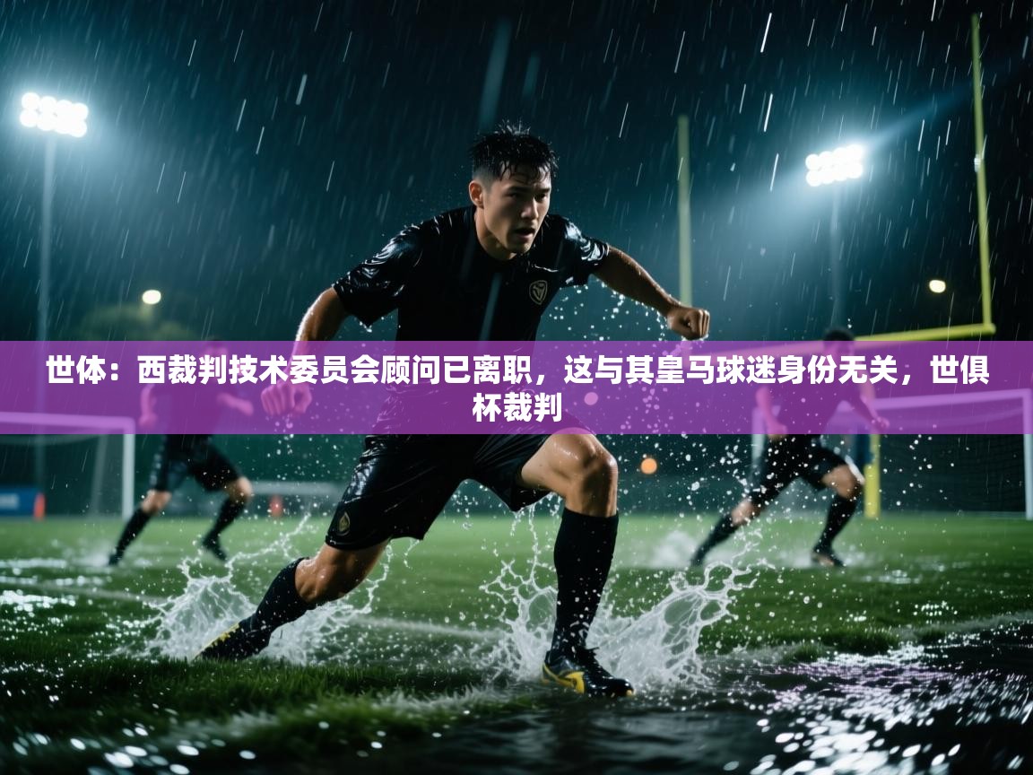 开云·体育app中国官方网站-世体：西裁判技术委员会顾问已离职，这与其皇马球迷身份无关，世俱杯裁判  第4张