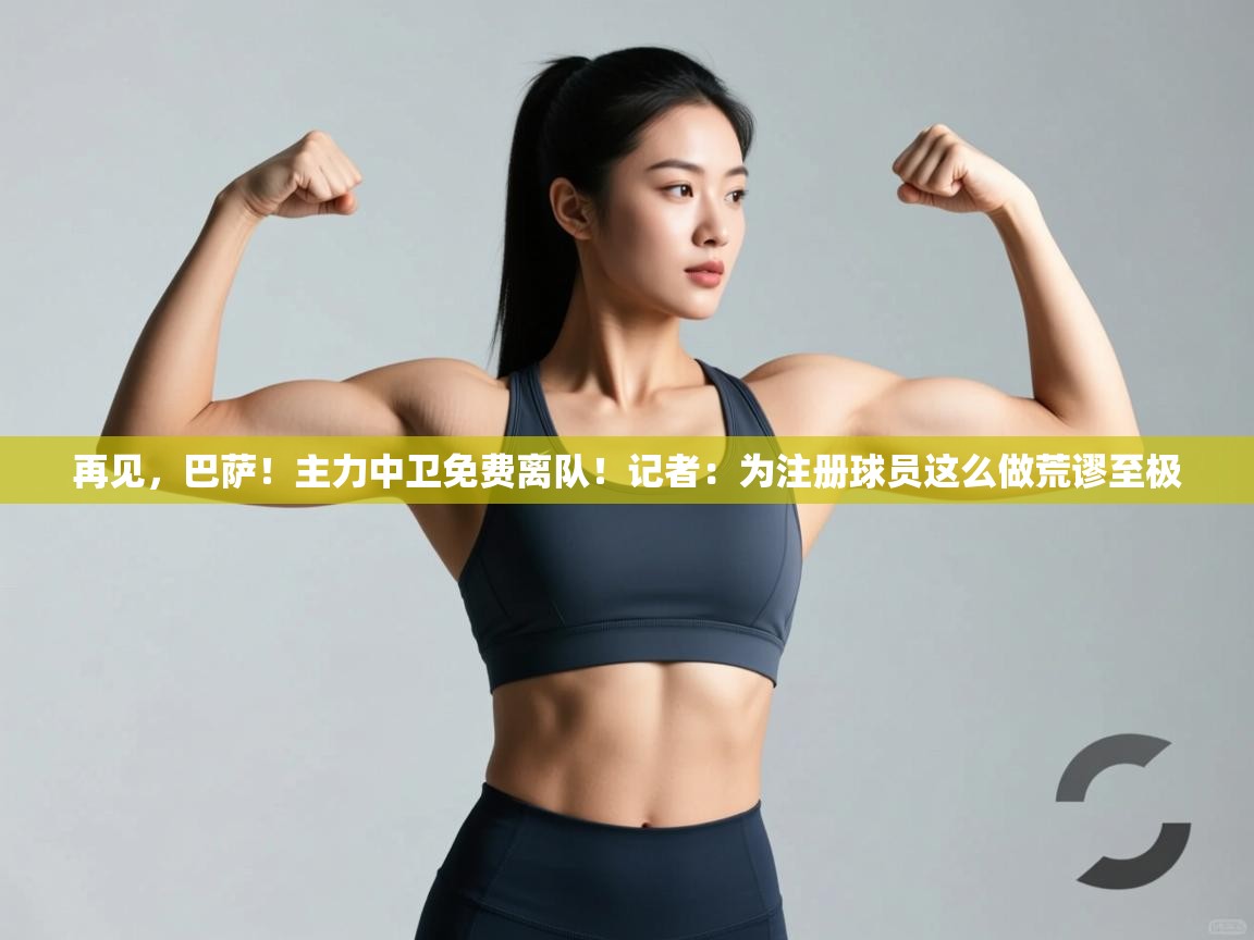 开云客服-再见，巴萨！主力中卫免费离队！记者：为注册球员这么做荒谬至极  第2张
