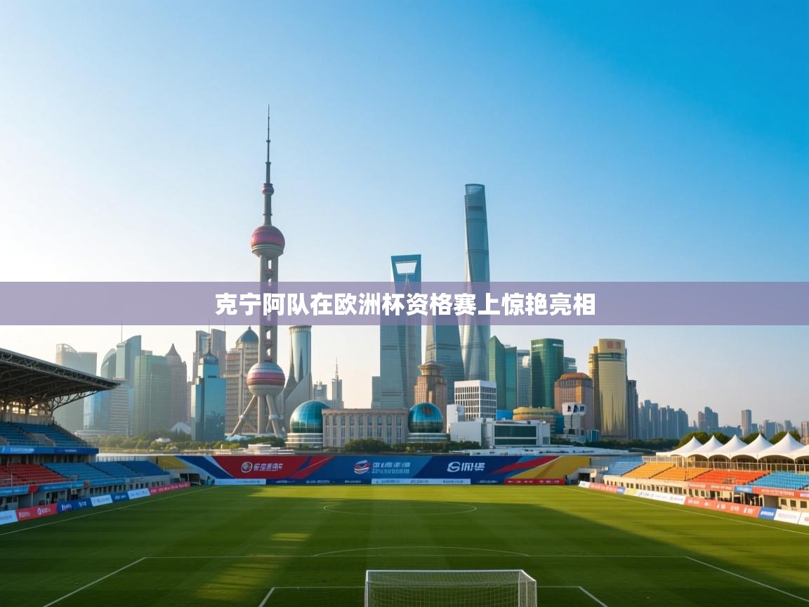 开云体育app下载链接-克宁阿队在欧洲杯资格赛上惊艳亮相 第4张