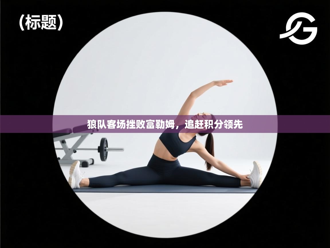 开云体育赛事比分直播-狼队客场挫败富勒姆,追赶积分领先 第3张