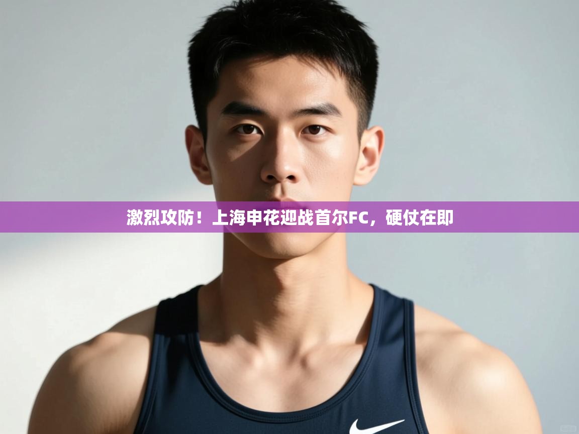 开云体育安装失败怎么办-激烈攻防！上海申花迎战首尔FC，硬仗在即  第2张