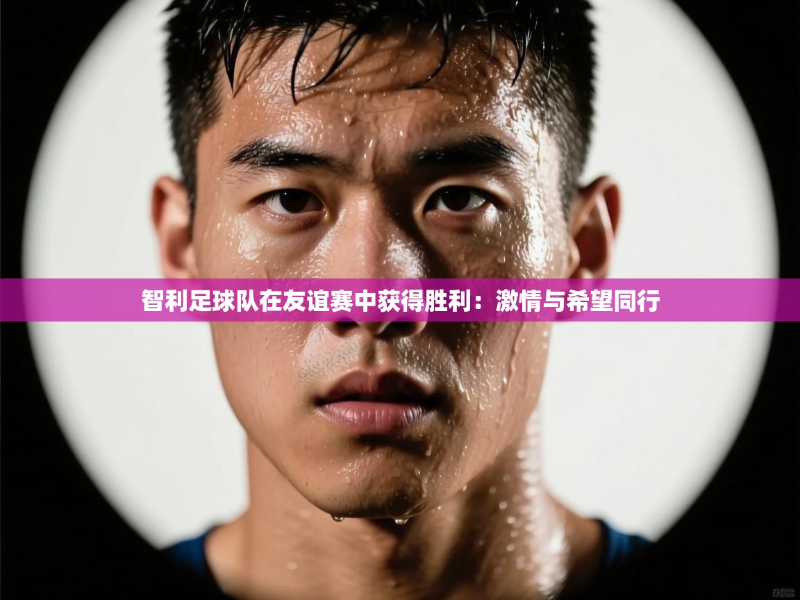 云开体育官网登录入口-智利足球队在友谊赛中获得胜利：激情与希望同行  第3张