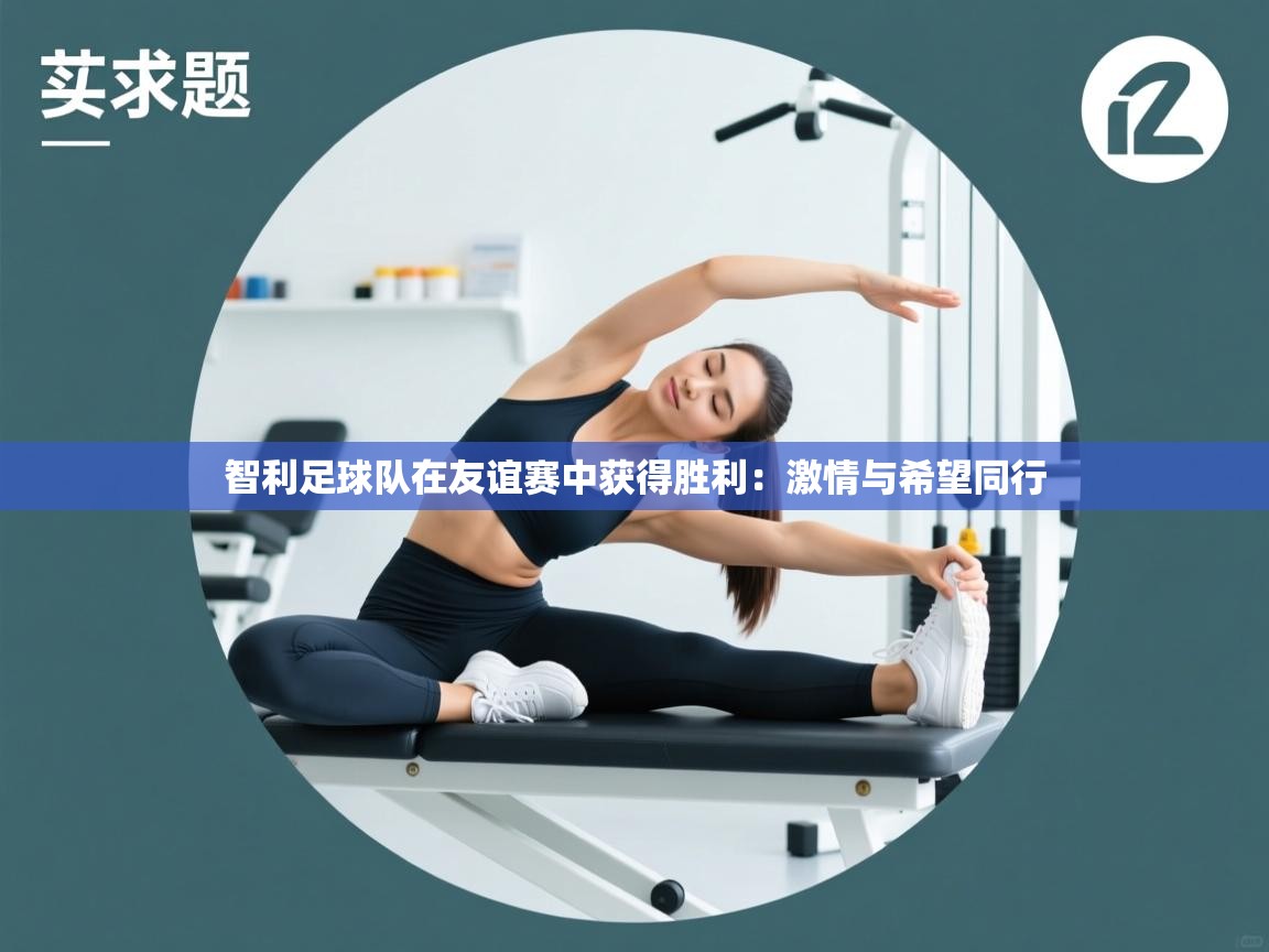 云开体育app官网登录入口-智利足球队在友谊赛中获得胜利：激情与希望同行  第1张