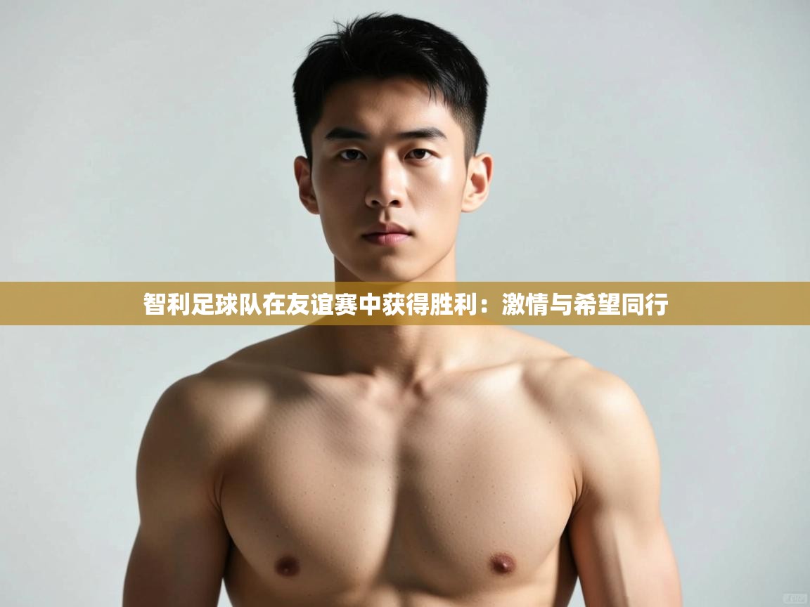 云开体育app官网登录入口-智利足球队在友谊赛中获得胜利：激情与希望同行  第2张