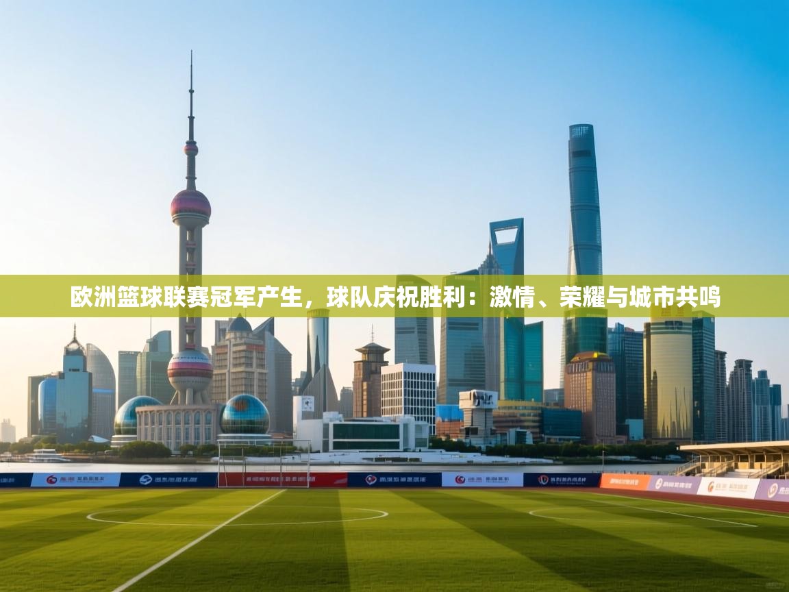 开云体育无法登录解决方案-欧洲篮球联赛冠军产生，球队庆祝胜利：激情、荣耀与城市共鸣  第1张