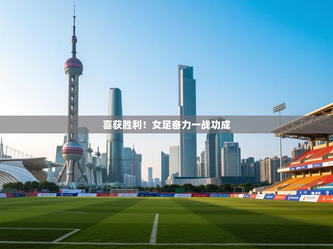 开云官网-喜获胜利！女足奋力一战功成  第1张