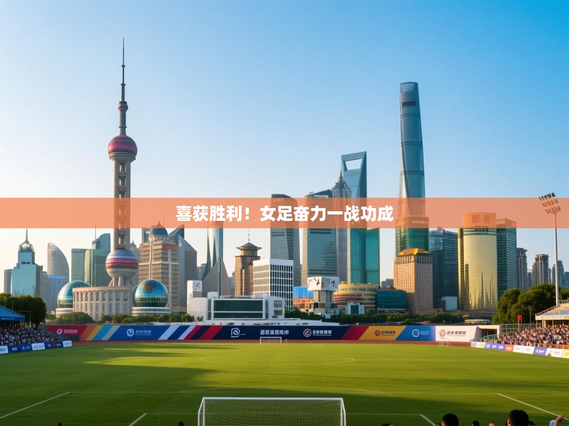开云官网-喜获胜利！女足奋力一战功成  第2张
