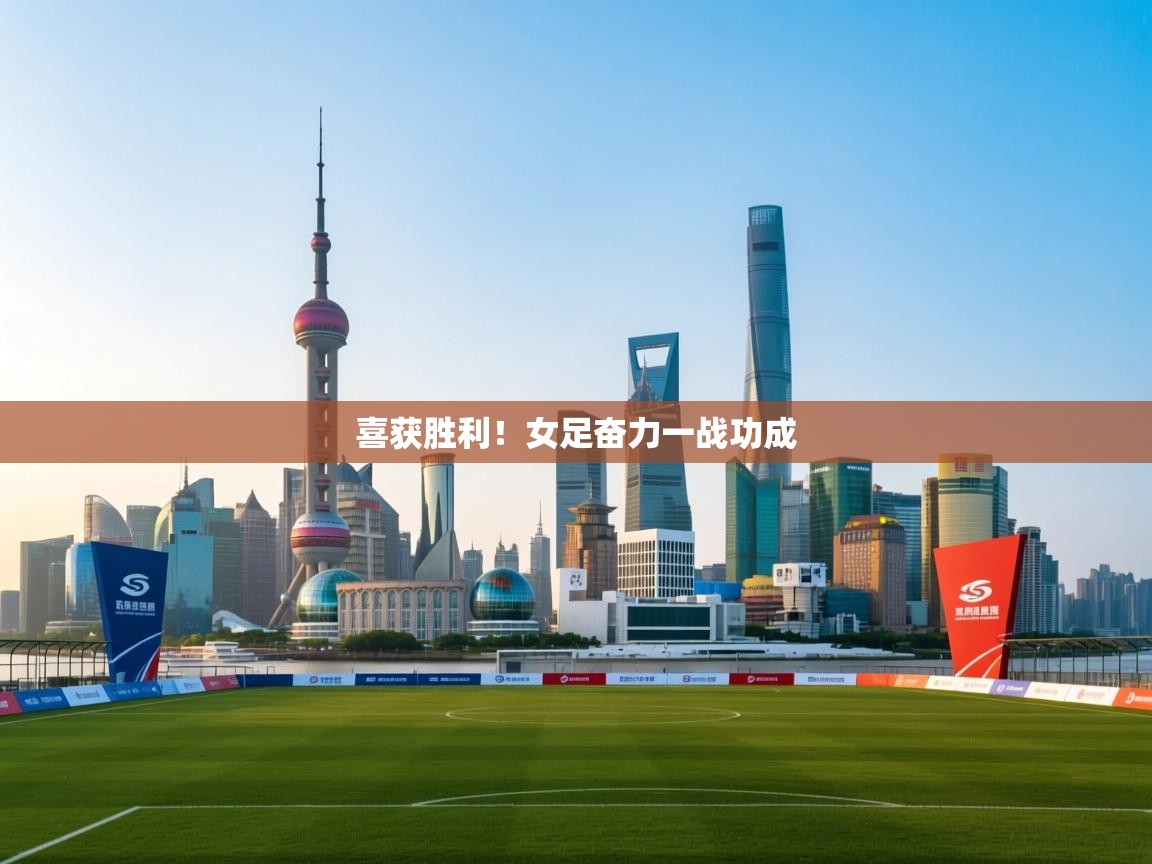 开云官网-喜获胜利！女足奋力一战功成  第4张