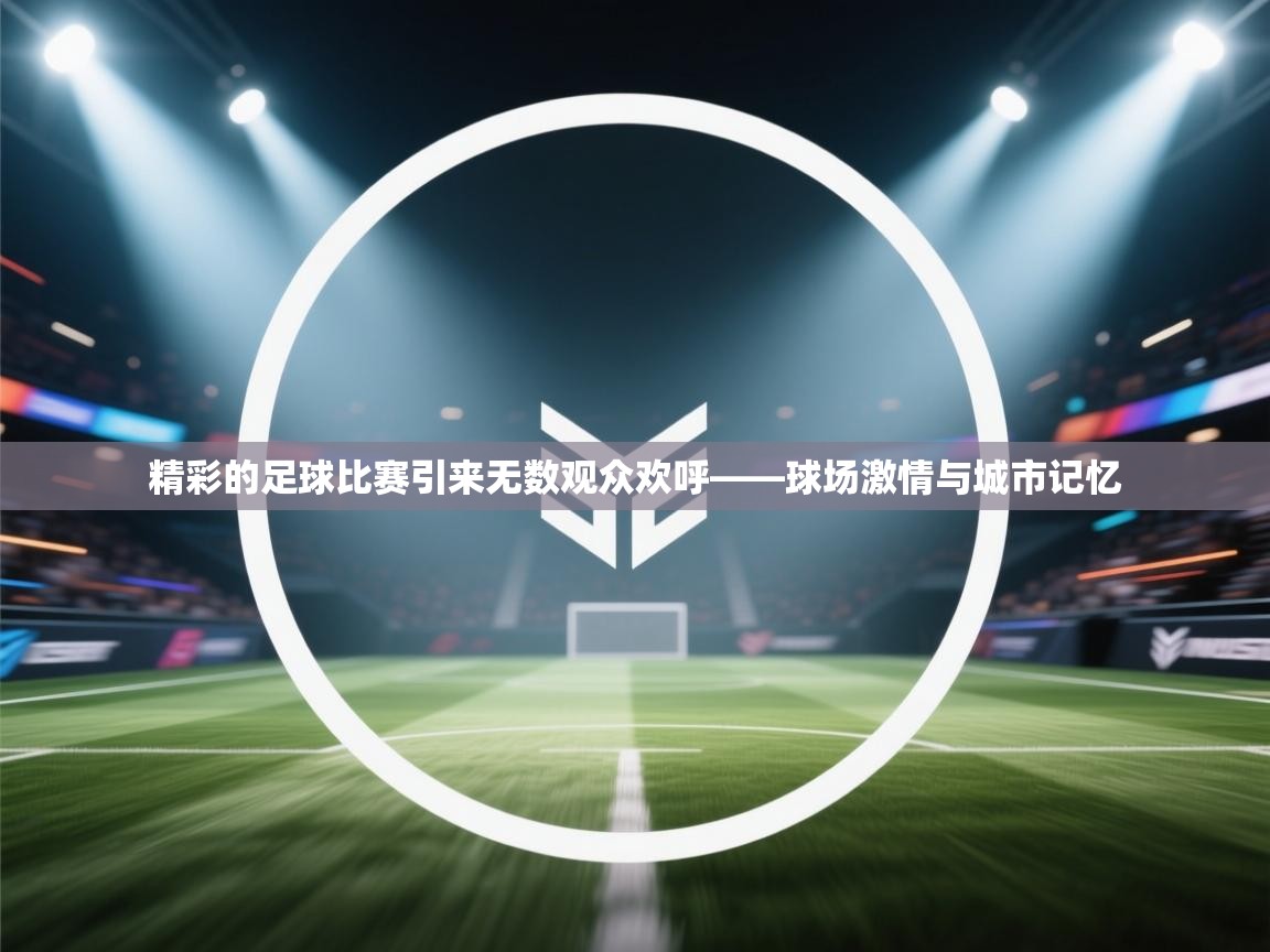 开云体育修改登录密码-精彩的足球比赛引来无数观众欢呼——球场激情与城市记忆  第1张