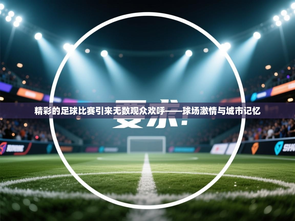 开云体育修改登录密码-精彩的足球比赛引来无数观众欢呼——球场激情与城市记忆  第3张