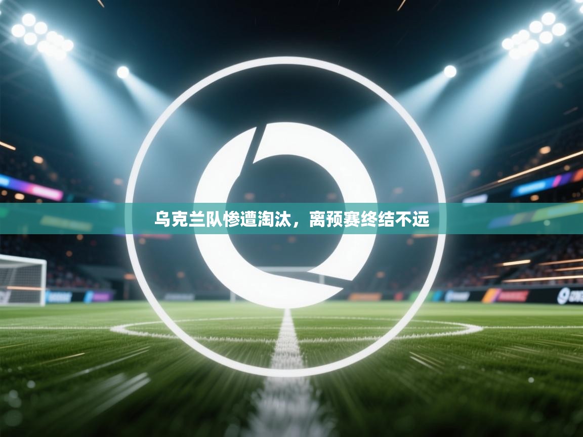 kaiyun sports-乌克兰队惨遭淘汰，离预赛终结不远  第1张