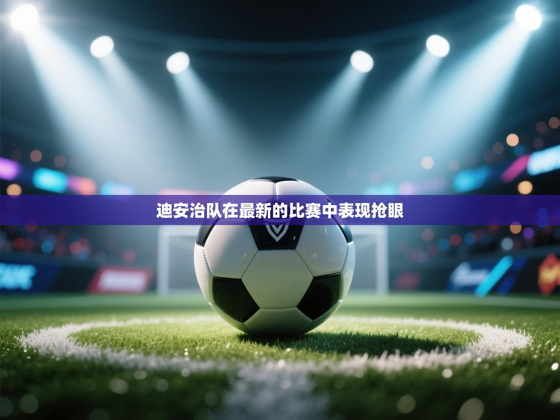 云开体育app官网入口-迪安治队在最新的比赛中表现抢眼 第1张