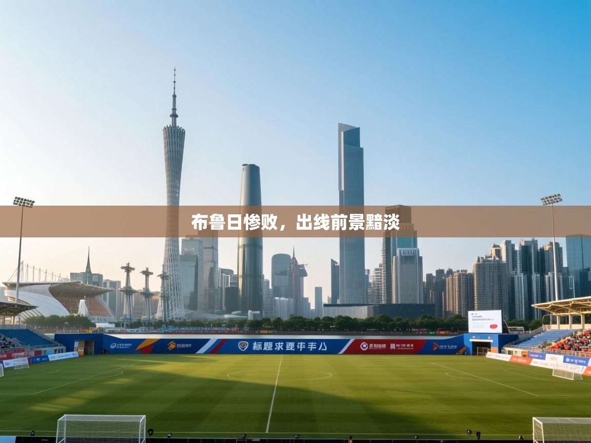 开云体育app-布鲁日惨败，出线前景黯淡  第3张