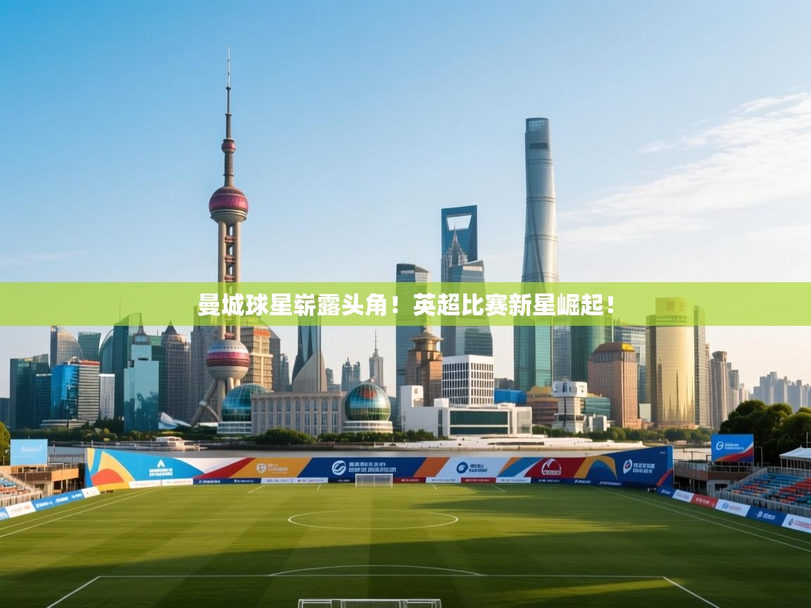 开云平台-曼城球星崭露头角!英超比赛新星崛起! 第1张