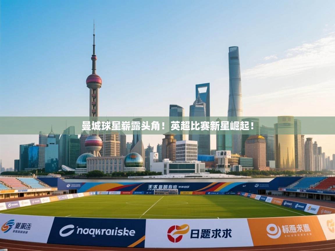 开云平台-曼城球星崭露头角!英超比赛新星崛起! 第2张