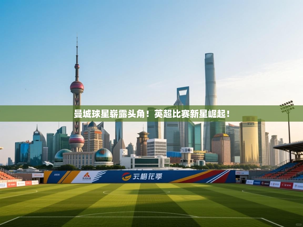 开云平台-曼城球星崭露头角!英超比赛新星崛起! 第3张