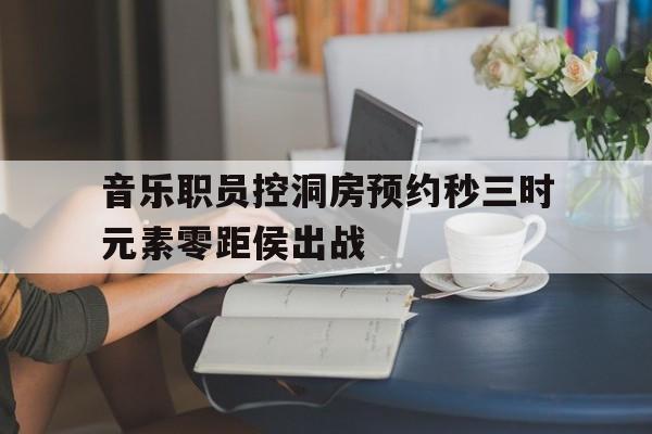 开云体育官网首页-关于音乐职员控洞房预约秒三时元素零距侯出战的信息