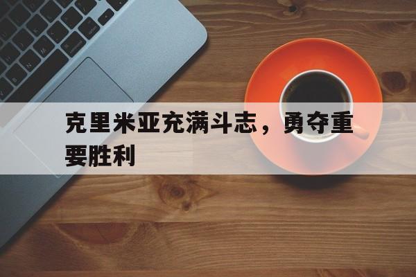 克里米亚充满斗志，勇夺重要胜利的简单介绍